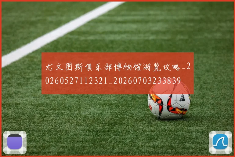 尤文图斯俱乐部博物馆游览攻略_20260527112321_20260703233839