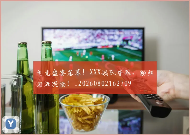 电竞盛宴落幕!XXX战队夺冠,粉丝泪洒现场!_20260802162709