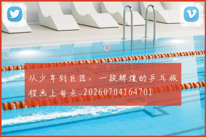 从少年到巨匠,一段辉煌的乒乓旅程画上句点_20260704164701