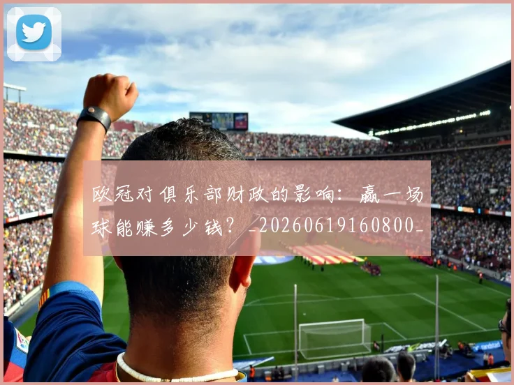 欧冠对俱乐部财政的影响：赢一场球能赚多少钱？_20260619160800_20260707150915_20260801163256