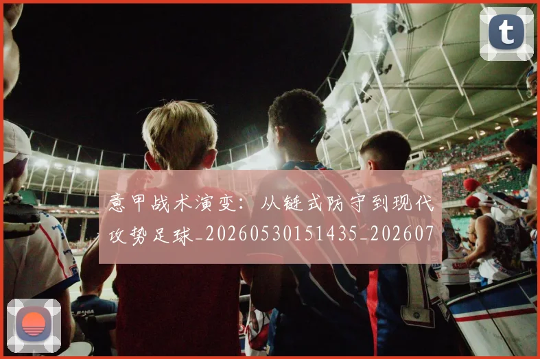 意甲战术演变:从链式防守到现代攻势足球_20260530151435_20260723175143