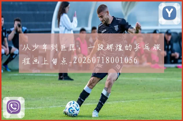 从少年到巨匠，一段辉煌的乒乓旅程画上句点_20260718001056