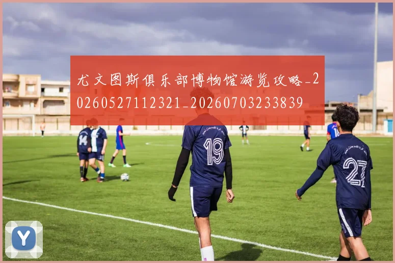 尤文图斯俱乐部博物馆游览攻略_20260527112321_20260703233839