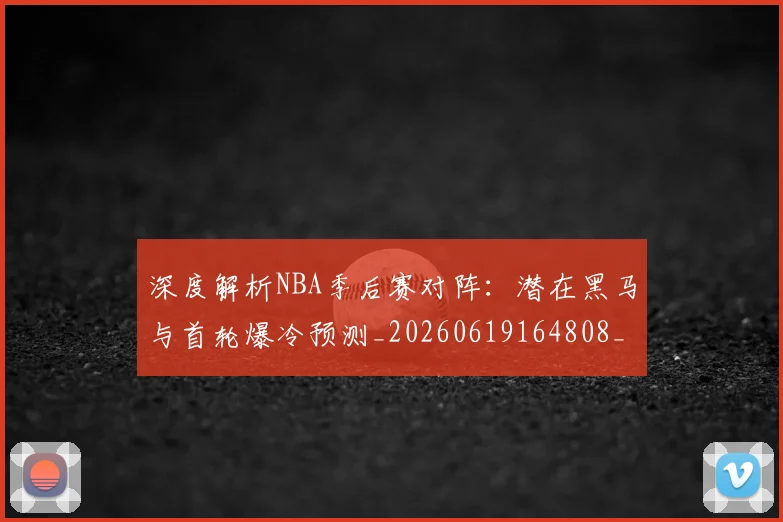 深度解析NBA季后赛对阵:潜在黑马与首轮爆冷预测_20260619164808_20260707154503_20260801203355