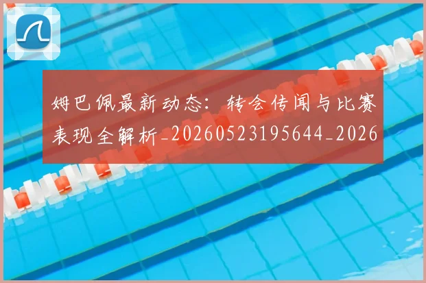 姆巴佩最新动态:转会传闻与比赛表现全解析_20260523195644_20260720185728
