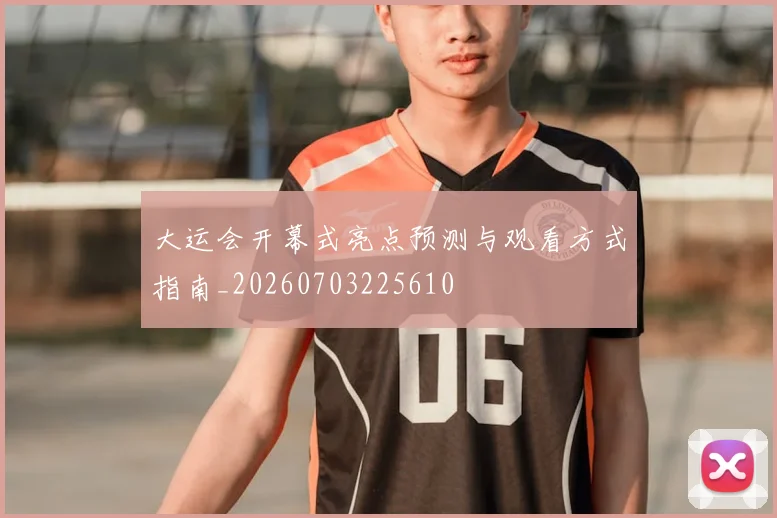 大运会开幕式亮点预测与观看方式指南_20260703225610