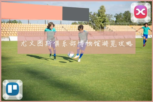 尤文图斯俱乐部博物馆游览攻略