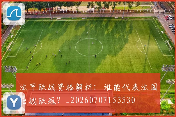 法甲欧战资格解析:谁能代表法国出战欧冠?_20260707153530