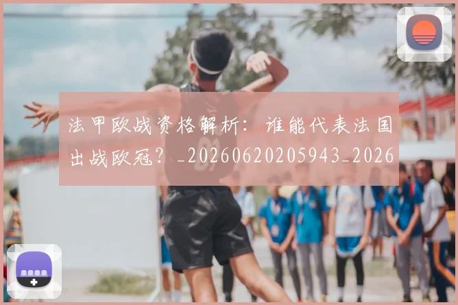 法甲欧战资格解析:谁能代表法国出战欧冠?_20260620205943_20260707153533_20260801172307