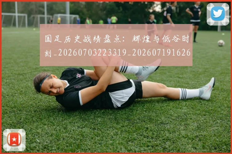 国足历史战绩盘点：辉煌与低谷时刻_20260703223319_20260719162655