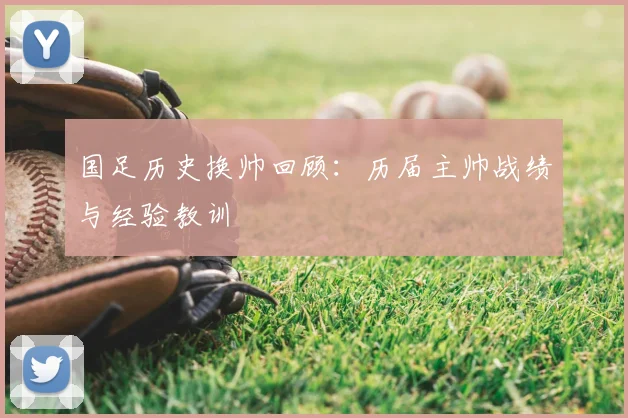 国足历史换帅回顾:历届主帅战绩与经验教训