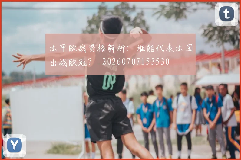 法甲欧战资格解析:谁能代表法国出战欧冠?_20260707153530
