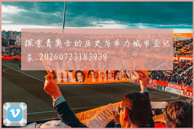 探索青奥会的历史与举办城市全记录_20260723183939