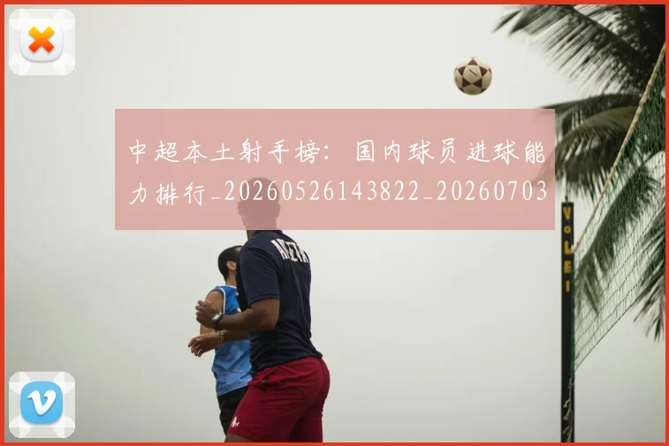 中超本土射手榜：国内球员进球能力排行_20260526143822_20260703204647_20260716190149