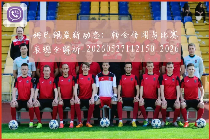 姆巴佩最新动态：转会传闻与比赛表现全解析_20260527112150_20260703231726_20260720185734
