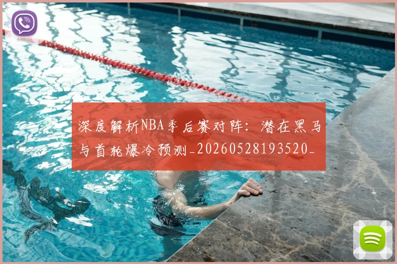 深度解析NBA季后赛对阵：潜在黑马与首轮爆冷预测_20260528193520_20260801203348