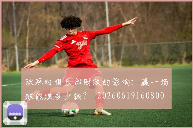 欧冠对俱乐部财政的影响：赢一场球能赚多少钱？_20260619160800_20260707150915_20260801163256