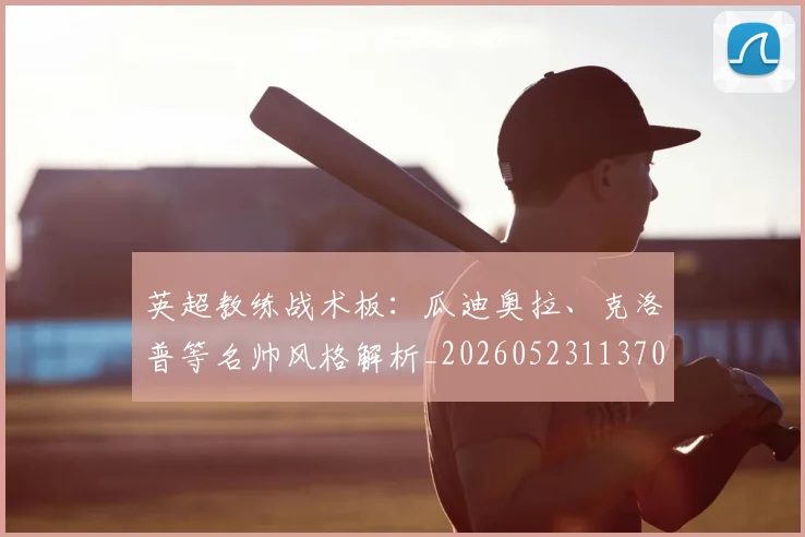英超教练战术板：瓜迪奥拉、克洛普等名帅风格解析_20260523113709_20260711201413